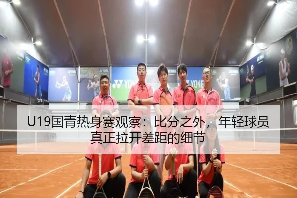 U19国青热身赛观察：比分之外，年轻球员真正拉开差距的细节